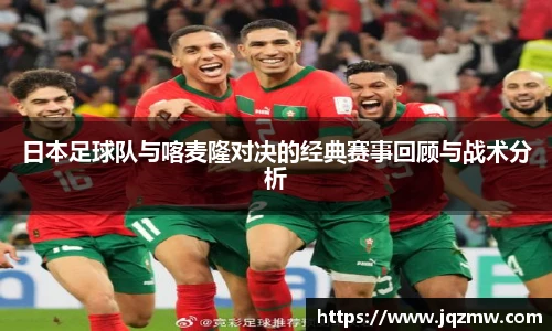 今年会日本足球队与喀麦隆对决的经典赛事回顾与战术分析